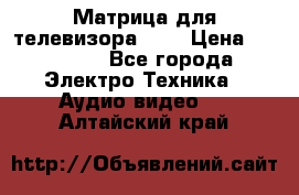 Матрица для телевизора 46“ › Цена ­ 14 000 - Все города Электро-Техника » Аудио-видео   . Алтайский край